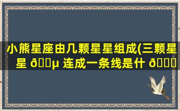 小熊星座由几颗星星组成(三颗星星 🌵 连成一条线是什 🍁 么星座)